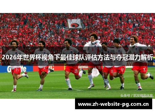 2026年世界杯视角下最佳球队评估方法与夺冠潜力解析 2026年世界杯视角下最佳球队评估方法与夺冠潜力解析